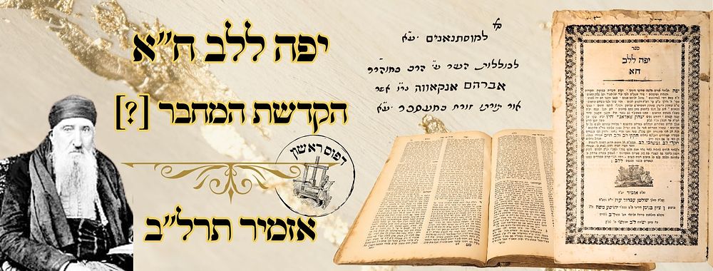 יפה ללב, ח"א, אזמיר תרל"ב, מהדורה ראשונה – הקדשת המחבר [?] 
יפה לב, חידושי דינים על סדר 