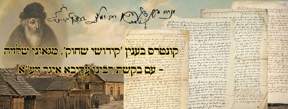קונטרס בענין 'קידושי שחוק', מגאוני שלזיה - עם בקשת רבינו עקיבא איגר זיע"א 
קונטרס בענין 