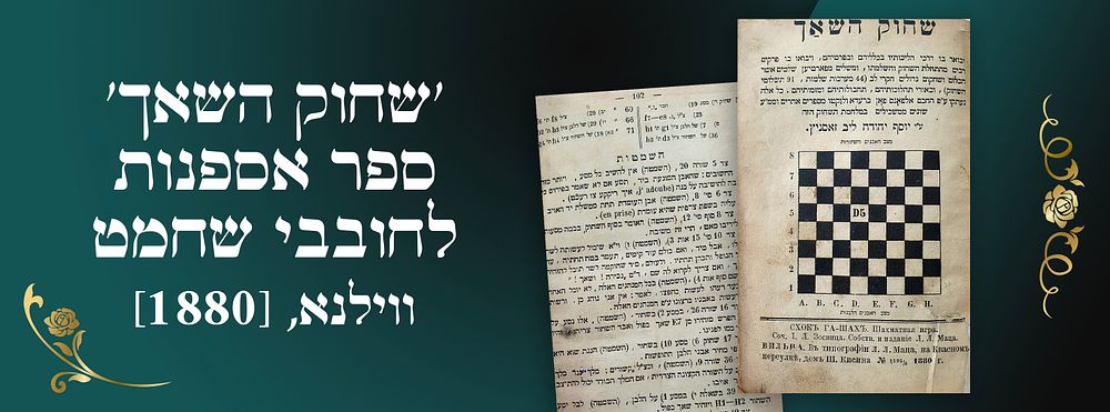 .
. 'שחוק השאך' ספר אספנות לחובבי שחמט. ווילנא, [1880]. 
ספר 'שחוק השאך' לימוד מקצועי של משחק 