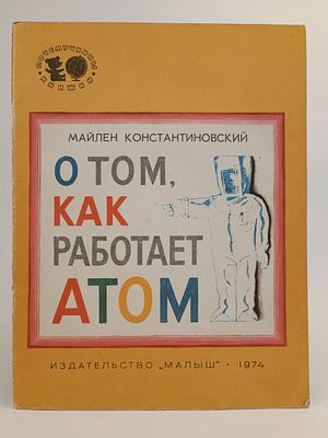 " О том , как работает АТОМ " Майлен Константиновский . серия : Почемучкины книжки. 
художник Б. 