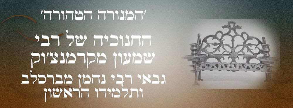 'המנורה הטהורה' החנוכיה של רבי שמעון מקרמנצ'וק 
גבאי רבי נחמן מברסלב ותלמידו הראשון. 