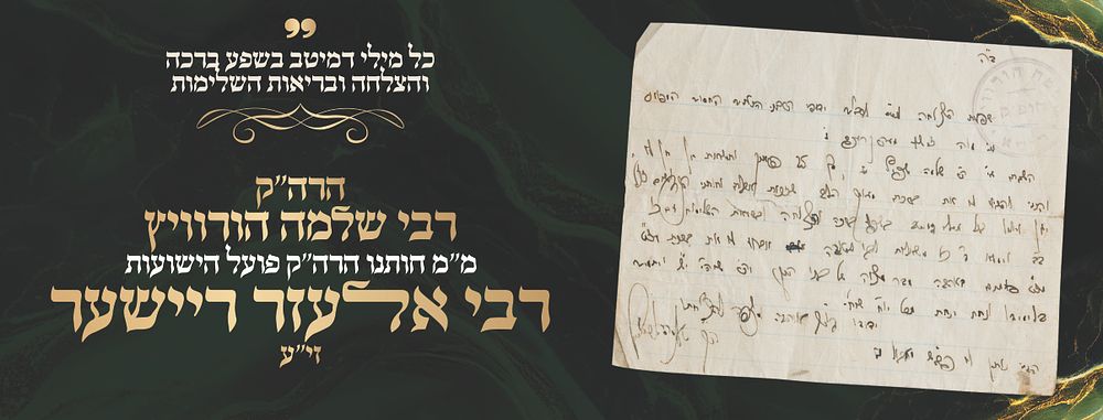 מכתב גדוש ברכות מחדב"נ ומ"מ הרה"ק רבי אלעזר מרישא זי"ע 
מכתב קודש מלא ברכות מהרה"ק רבי שלמה 