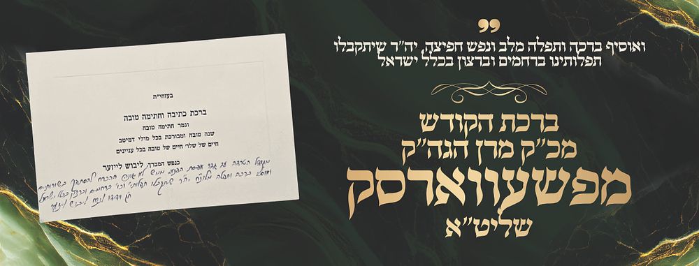 ברכה כפולה בכתי"ק וחתימת יד קודש מרן אדמו"ר הגה"ק מפשעווארסק שליט"א 
ברכת שנה טובה מודפסת 