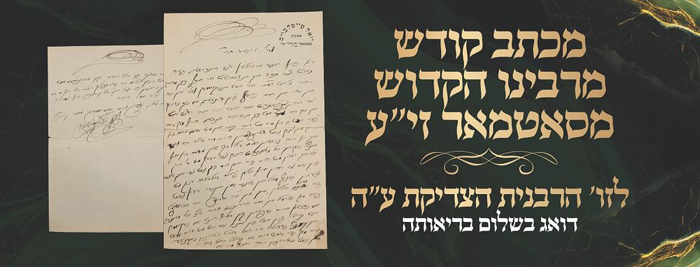 מכתב נפלא מרביה"ק מסאטמאר באידיש לזוגתו הרבנית הצדיקת - דואג בשלום בריאותה - הפלא ופלא! 
מכתב 