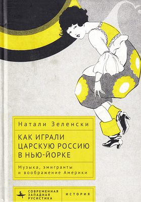Как играли царскую Россию в Нью-Йорке. Музыка, эмигранты и воображение Америки / Натали Зеленски. 