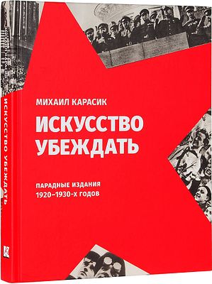 Искусство убеждать: Парадные издания 1920-1930-х годов / Михаил Карасик, Алексей Морозов 