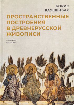 Пространственные построения в древнерусской живописи / Борис Раушенбах. М.; СПб.: Пальмира 