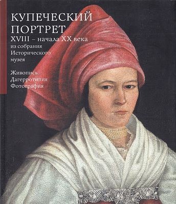 [каталог выставки] Купеческий портрет XVIII – начала ХХ века из собрания Исторического музея. 