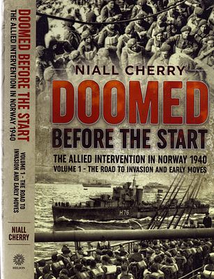 Doomed Before The Start: The allied intervention in Norway 1940. Volume 1 by Niall Cherry. 