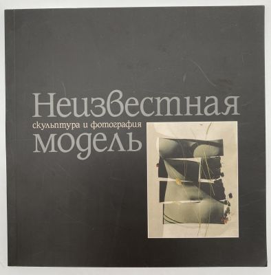 Каталог групповой выставки с участием русских художников "Неизвестная модель. Скульптура и 