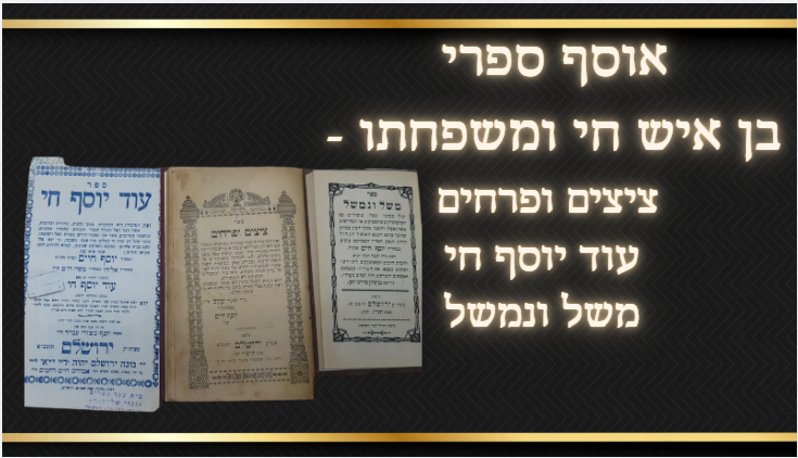 אוסף ספרי בן איש חי ומשפחתו - ציצים ופרחים, עוד יוסף חי, משל ונמשל. 
1)ציצים ופרחים לפרש 