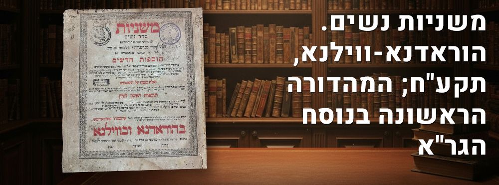 משניות נשים. הוראדנא-ווילנא, תקע"ח; המהדורה הראשונה בנוסח הגר"א. משניות מפוארות, סדר נשים, עם 