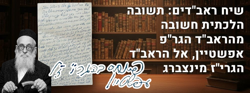 לא נדפס! שיח ראב"דים: תשובה הלכתית חשובה מהראב"ד הגר"פ אפשטיין, אל הראב"ד הגרי"ז מינצברג. תשובה 