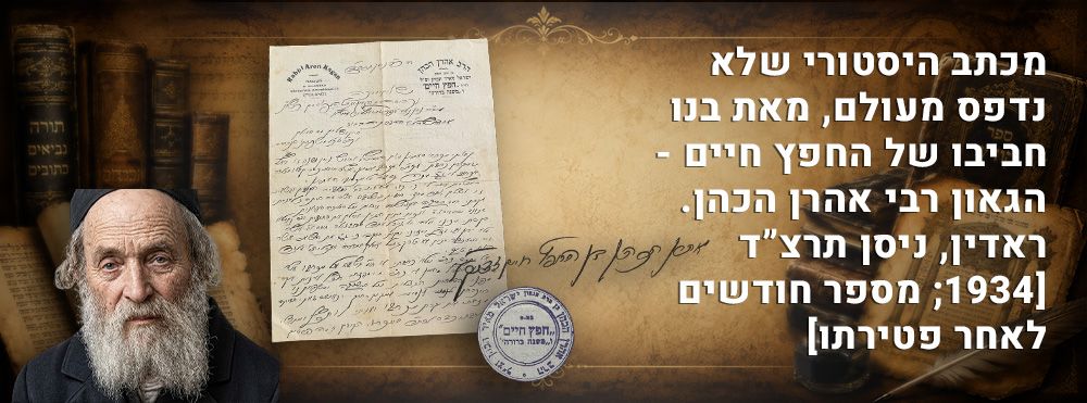מכתב היסטורי שלא נדפס מעולם, מאת בנו חביבו של החפץ חיים - הגאון רבי אהרן הכהן. ראדין, ניסן 