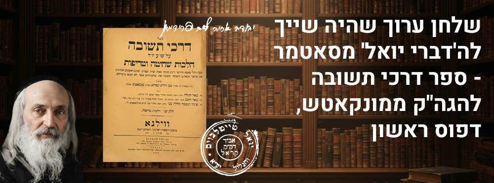 שלחן ערוך שהיה שייך לה'דברי יואל' מסאטמר - ספר דרכי תשובה להגה"ק ממונקאטש, דפוס ראשון 
ספר 