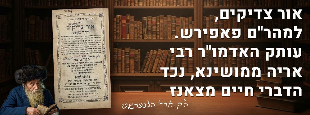 אור צדיקים, למהר"ם פאפירש. עותק האדמו"ר רבי אריה ממושינא, נכד הדברי חיים מצאנז. "ואודיעהו כי 