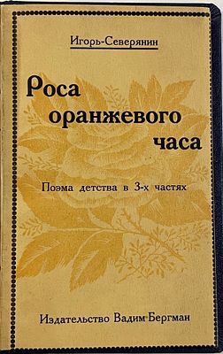 Северянин, И. Роса оранжевого часа: Поэма детства в 3-х частях. Юрьев-Тарту: Изд. Вадим Бергман 
