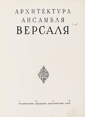Архитектура ансамбля Версаля. [М.]: Изд-во Академии архитектуры СССР, 1940. 32, [4] с., [40] 