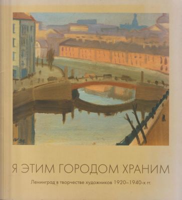 Я этим городом храним. Ленинград в творчестве художников 1920-1940х гг. Каталог выставки. 