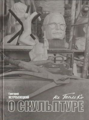 Григорий Ястребенецкий. Не только о скульптуре. Издательство Левша. Санкт-Петербург. 2008 г. 
