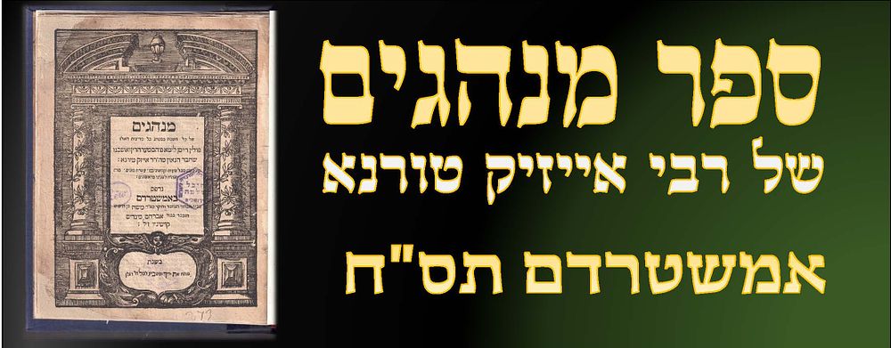 ספר מנהגים. אמשטרדם, תס"ח - 1708. 
ספר מנהגים לרבי אייזיק טירנא, "של כל השנה מכל המדינות האלו 