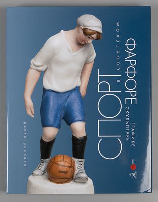Спорт в советском фарфоре, графике, скульптуре. – СПб., 2018. Спорт в советском фарфоре 