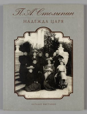 П.А. Столыпин. Надежда царя. Каталог выставки. СПб., 2012. П.А. Столыпин. Надежда царя. Каталог 