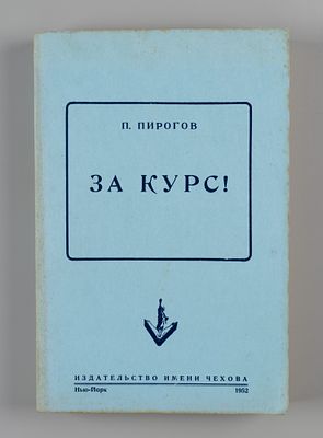 Пирогов П. За курс! Нью-Йорк, 1952. Пирогов П. За курс! Нью-Йорк: Изд-во имени Чехова, 1952. – 