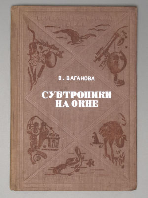 Ваганова В.А. Субтропики на окне. М.-Л., 1936. Ваганова В.А. Субтропики на окне. М.-Л.: 