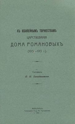 Сост. П.И. Бенедиктов "К юбилейным торжествам царствования Дома Романовых (1613-1913г.)". Тип. 