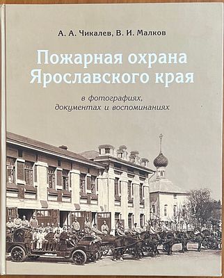 Чикалев А. А., Малков В. И. Пожарная охрана Ярославского края в фотографиях, документах и 