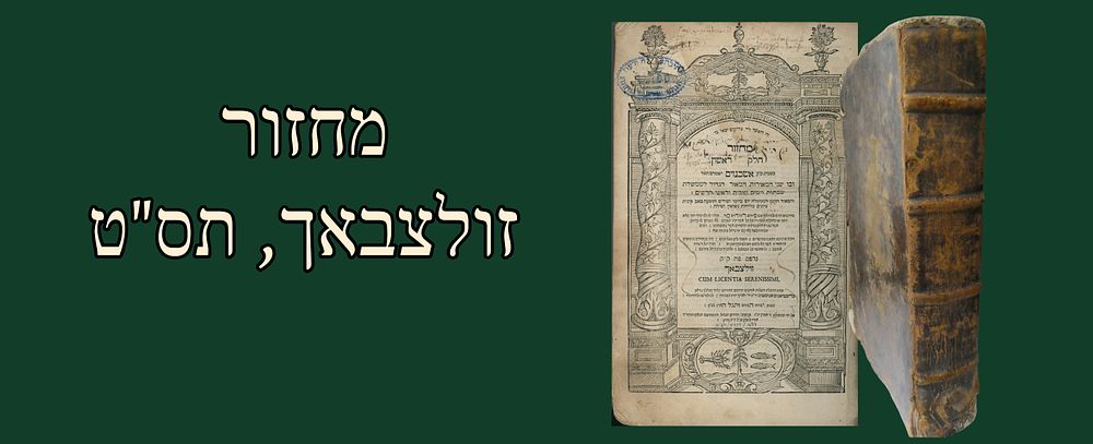 Large Machzor Tefillos, Zulzbach, 1719. 
Volume 1. 
חלק א - "שבתות וימים טובים וראשי חדשים... 