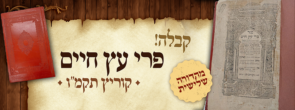 קבלה! ספר פרי עץ חיים (למהרח"ו) – קוריץ, תקמ"ו – מהדורה שלישית 
ספר פרי עץ חיים, דרושים וכוונות 