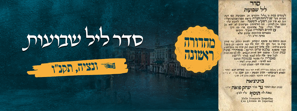 סדר ליל שבועות, ונציה תקנ"ו [1796], מהדורה ראשונה 
סדר ליל שבועות לעומדים בבית ה' בליל התקדש חג 