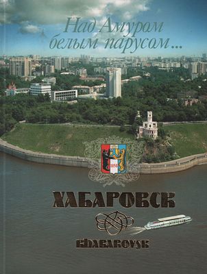 Над Амуром белым парусом. Хабаровск: шаги во времени. . Хабаровск. Приамурские ведомости. 2005 