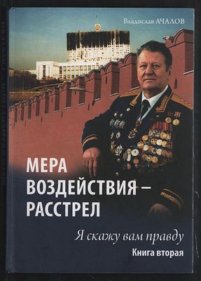 Ачалов В. Мера воздействия - расстрел. Я скажу вам правду. Книга вторая. . М. Книжный мир. 2010 