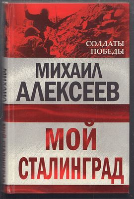 Алексеев М. Мой Сталинград. Серия: Солдаты Победы. М. Эксмо, Алгоритм. 2010 г. 400 с. Твердый 