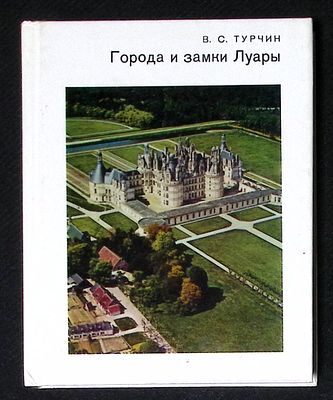 Турчин В. Города и замки Луары. Серия: Города и музеи мира. М. Искусство. 1986 г. 224 с., ил. 