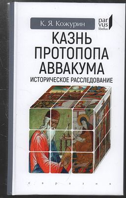 Кожурин К. Казнь протопопа Аввакума. Историческое расследование. СПб.: "Евразия"., 2023 г., 256 