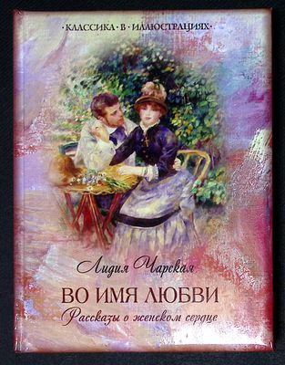 Чарская Л. Во имя любви. Рассказы о женском сердце. Серия: Классика в иллюстрациях. М. Олма 
