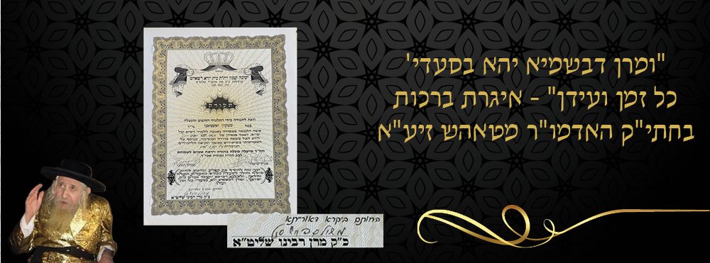 "ומרן דבשמיא יהא בסעדי' כל זמן ועידן" - איגרת ברכות בחתי"ק האדמו"ר מטאהש זיע"א 
תעודת הוקרה 