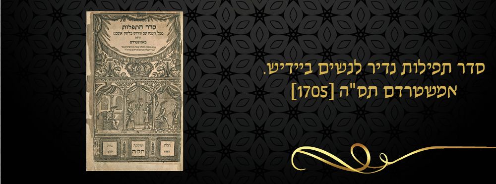 סדר תפילות נדיר לנשים ביידיש. אמשטרדם תס"ה [1705]. 
סדר התפלות מכל השנה עם פירוש בלשון אשכנז 
