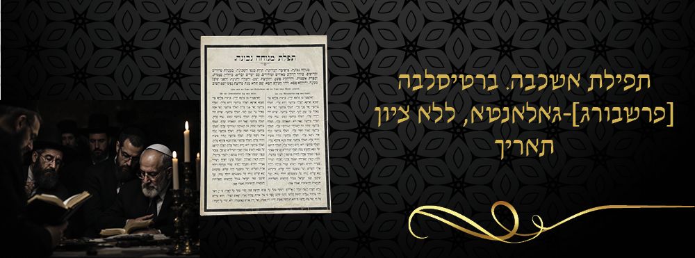 תפילת אשכבה. ברטיסלבה [פרשבורג]-גאלאנטא, ללא ציון תאריך. 
דף גדול מודפס ובו תפילת אשכבה 