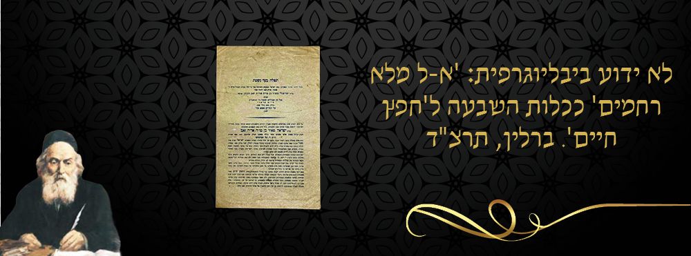 לא ידוע ביבליוגרפית: 'א-ל מלא רחמים' ככלות השבעה ל'חפץ חיים'. ברלין, תרצ"ד. 
כרזה 'תפלה בעד 