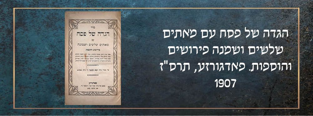 הגדה של פסח עם מאתים שלשים ושמנה פירושים והוספות. פאדגורזע, תרס"ז 1907. 
בשער: ע"י המו"ל מו"ה 