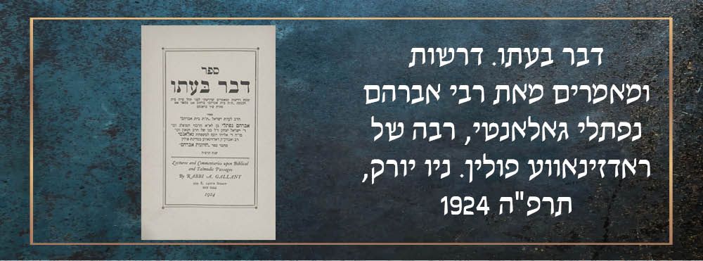 דבר בעתו. דרשות ומאמרים מאת רבי אברהם נפתלי גאלאנטי, ניו יורק, תרפ"ה 1924. 
המחבר נולד בפולין 