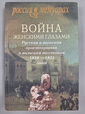 Война женскими глазами: Русская и польская аристократки о польском восстании 1830-1831 годов. . М 