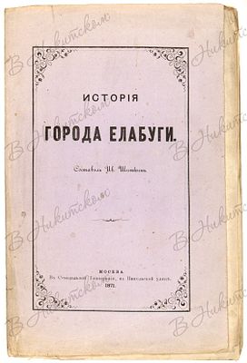 Шишкин, И. История города Елабуги. М.: В Синодальной Тип., 1871. 53, [1] с. 27,2 х 18,2 см. В 
